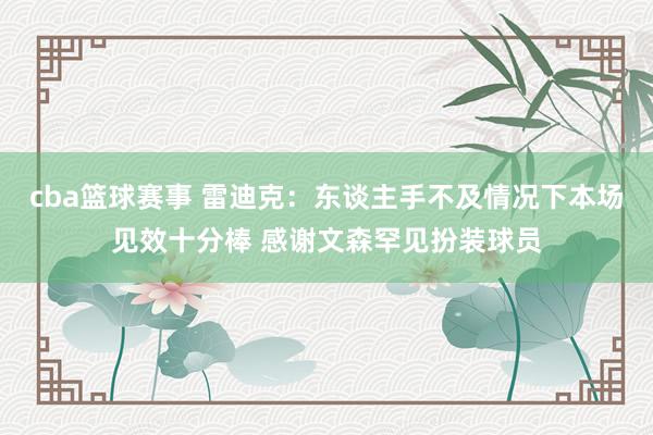 cba篮球赛事 雷迪克：东谈主手不及情况下本场见效十分棒 感谢文森罕见扮装球员