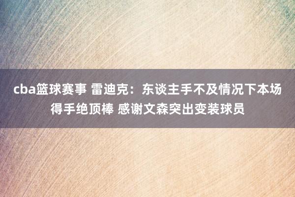 cba篮球赛事 雷迪克：东谈主手不及情况下本场得手绝顶棒 感谢文森突出变装球员