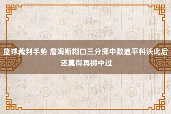 篮球裁判手势 詹姆斯糊口三分掷中数追平科沃此后 还莫得再掷中过