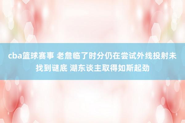 cba篮球赛事 老詹临了时分仍在尝试外线投射未找到谜底 湖东谈主取得如斯起劲