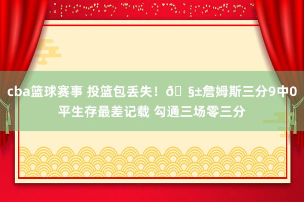 cba篮球赛事 投篮包丢失！🧱詹姆斯三分9中0平生存最差记载 勾通三场零三分