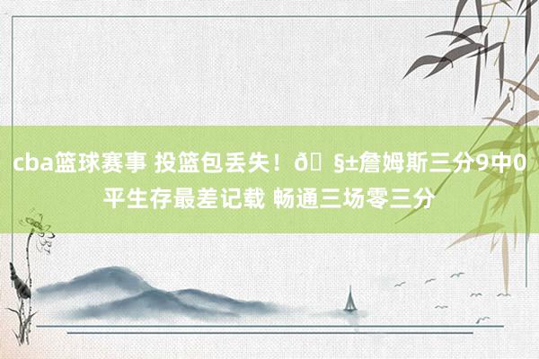 cba篮球赛事 投篮包丢失！🧱詹姆斯三分9中0平生存最差记载 畅通三场零三分