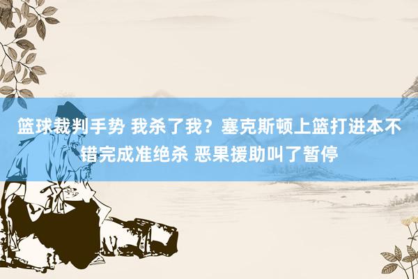 篮球裁判手势 我杀了我？塞克斯顿上篮打进本不错完成准绝杀 恶果援助叫了暂停