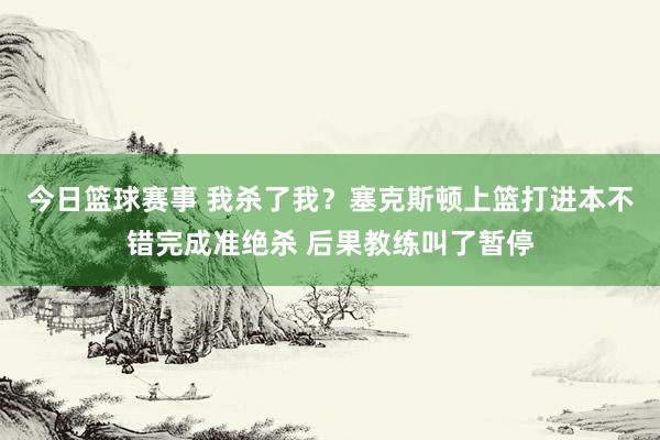 今日篮球赛事 我杀了我？塞克斯顿上篮打进本不错完成准绝杀 后果教练叫了暂停