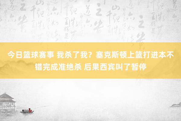 今日篮球赛事 我杀了我？塞克斯顿上篮打进本不错完成准绝杀 后果西宾叫了暂停