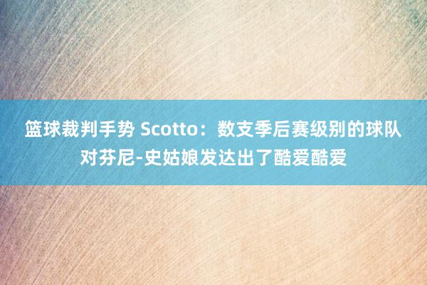 篮球裁判手势 Scotto：数支季后赛级别的球队对芬尼-史姑娘发达出了酷爱酷爱