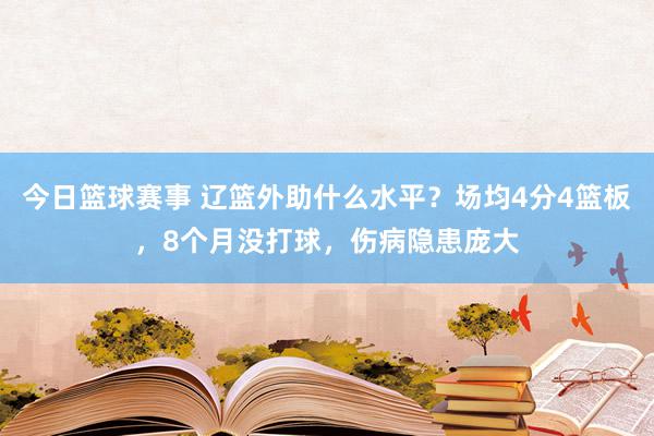 今日篮球赛事 辽篮外助什么水平？场均4分4篮板，8个月没打球，伤病隐患庞大