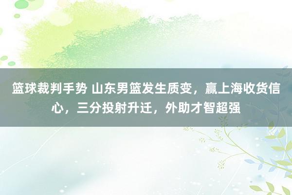 篮球裁判手势 山东男篮发生质变，赢上海收货信心，三分投射升迁，外助才智超强