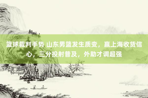 篮球裁判手势 山东男篮发生质变，赢上海收货信心，三分投射普及，外助才调超强