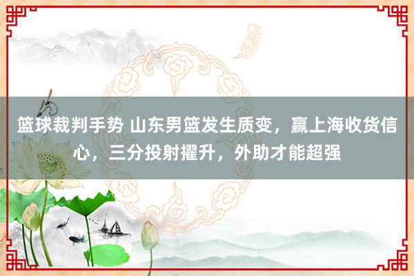 篮球裁判手势 山东男篮发生质变，赢上海收货信心，三分投射擢升，外助才能超强