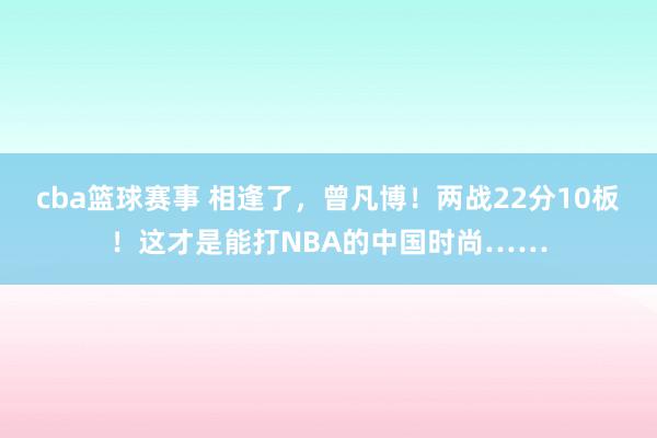 cba篮球赛事 相逢了，曾凡博！两战22分10板！这才是能打NBA的中国时尚……