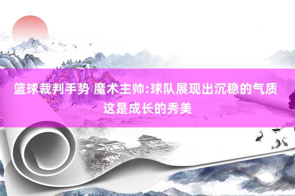 篮球裁判手势 魔术主帅:球队展现出沉稳的气质 这是成长的秀美