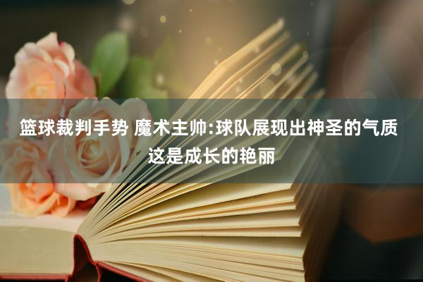 篮球裁判手势 魔术主帅:球队展现出神圣的气质 这是成长的艳丽