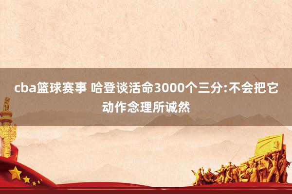 cba篮球赛事 哈登谈活命3000个三分:不会把它动作念理所诚然