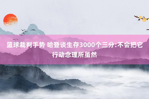 篮球裁判手势 哈登谈生存3000个三分:不会把它行动念理所虽然