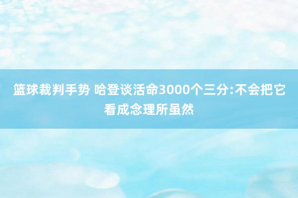 篮球裁判手势 哈登谈活命3000个三分:不会把它看成念理所虽然