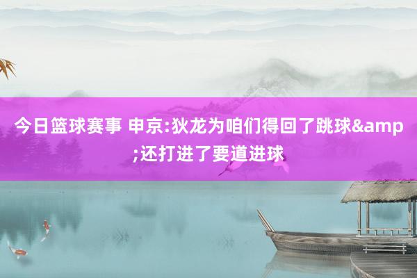 今日篮球赛事 申京:狄龙为咱们得回了跳球&还打进了要道进球