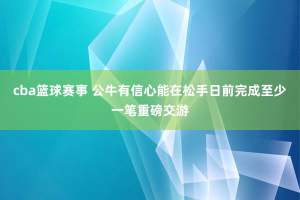 cba篮球赛事 公牛有信心能在松手日前完成至少一笔重磅交游