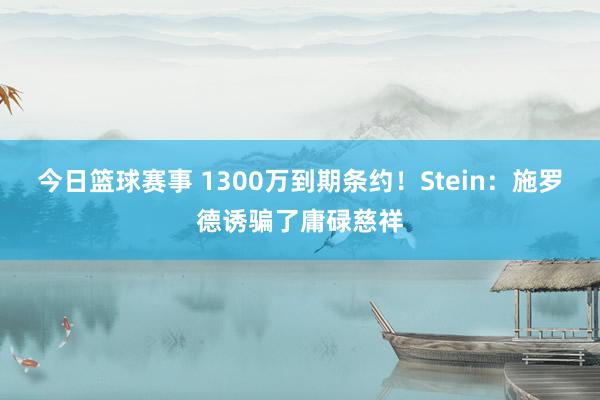 今日篮球赛事 1300万到期条约！Stein：施罗德诱骗了庸碌慈祥