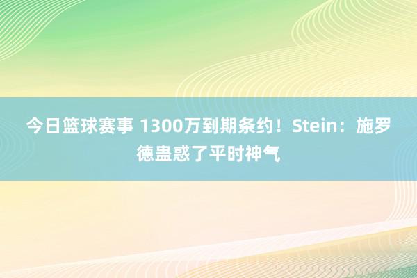 今日篮球赛事 1300万到期条约！Stein：施罗德蛊惑了平时神气