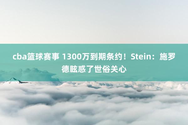 cba篮球赛事 1300万到期条约！Stein：施罗德眩惑了世俗关心