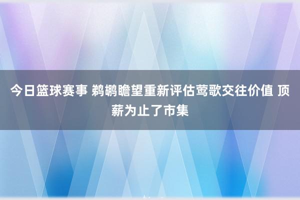 今日篮球赛事 鹈鹕瞻望重新评估莺歌交往价值 顶薪为止了市集