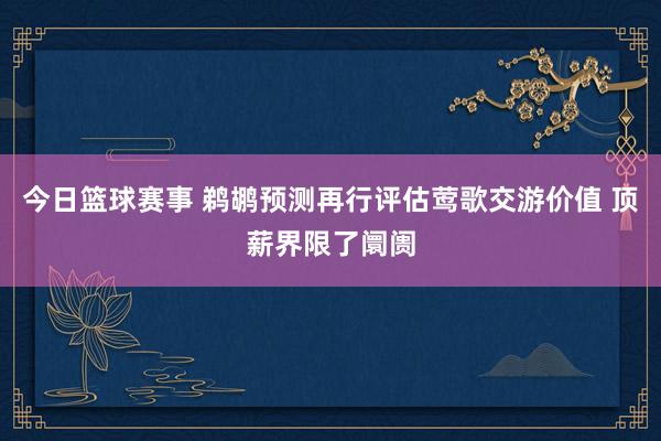 今日篮球赛事 鹈鹕预测再行评估莺歌交游价值 顶薪界限了阛阓