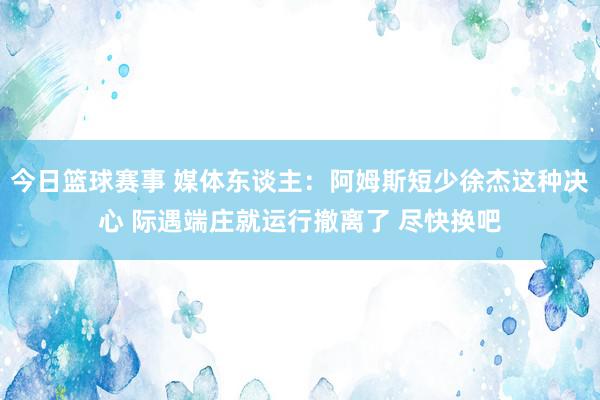 今日篮球赛事 媒体东谈主：阿姆斯短少徐杰这种决心 际遇端庄就运行撤离了 尽快换吧