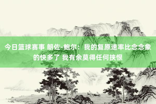 今日篮球赛事 朗佐-鲍尔：我的复原速率比念念象的快多了 我有余莫得任何挟恨