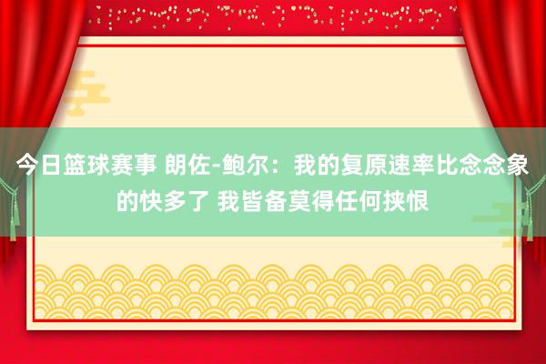 今日篮球赛事 朗佐-鲍尔：我的复原速率比念念象的快多了 我皆备莫得任何挟恨