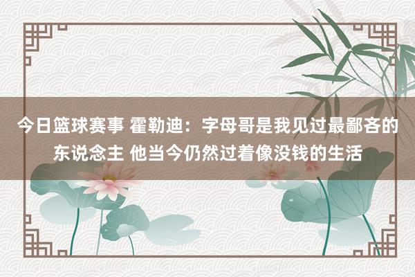 今日篮球赛事 霍勒迪：字母哥是我见过最鄙吝的东说念主 他当今仍然过着像没钱的生活