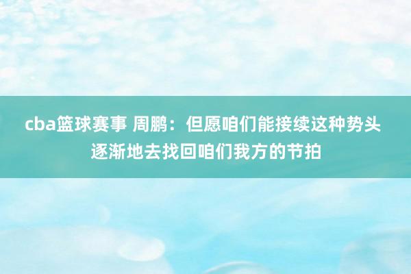 cba篮球赛事 周鹏：但愿咱们能接续这种势头 逐渐地去找回咱们我方的节拍