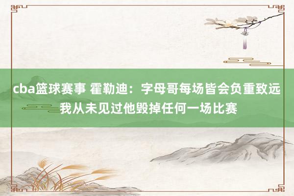 cba篮球赛事 霍勒迪：字母哥每场皆会负重致远 我从未见过他毁掉任何一场比赛