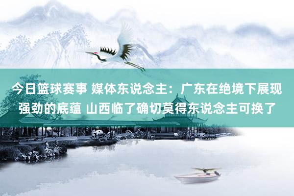 今日篮球赛事 媒体东说念主：广东在绝境下展现强劲的底蕴 山西临了确切莫得东说念主可换了