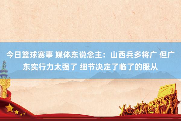 今日篮球赛事 媒体东说念主：山西兵多将广 但广东实行力太强了 细节决定了临了的服从