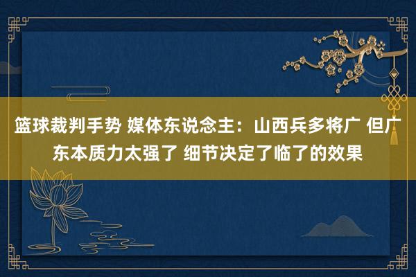 篮球裁判手势 媒体东说念主：山西兵多将广 但广东本质力太强了 细节决定了临了的效果