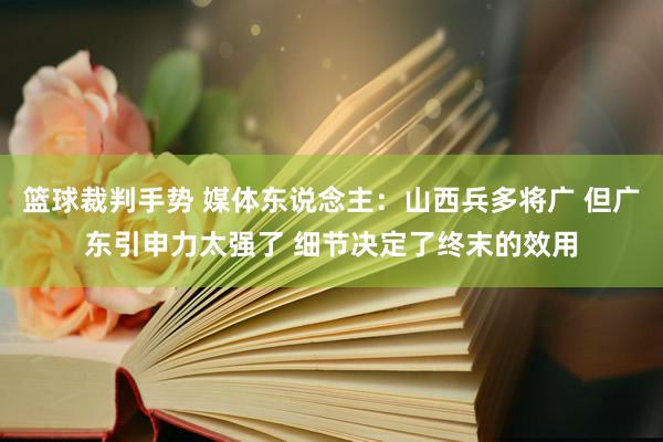 篮球裁判手势 媒体东说念主：山西兵多将广 但广东引申力太强了 细节决定了终末的效用