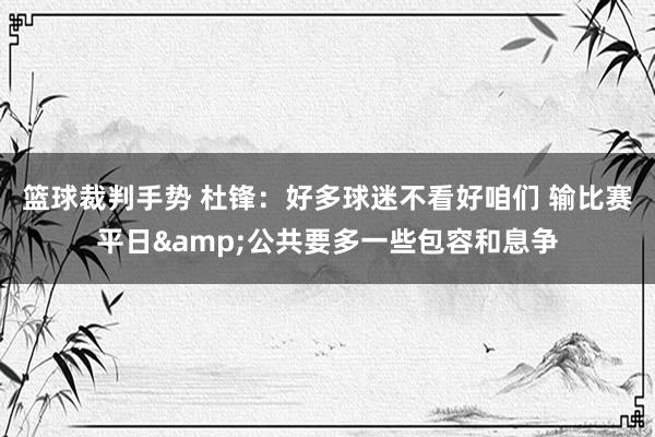 篮球裁判手势 杜锋：好多球迷不看好咱们 输比赛平日&公共要多一些包容和息争