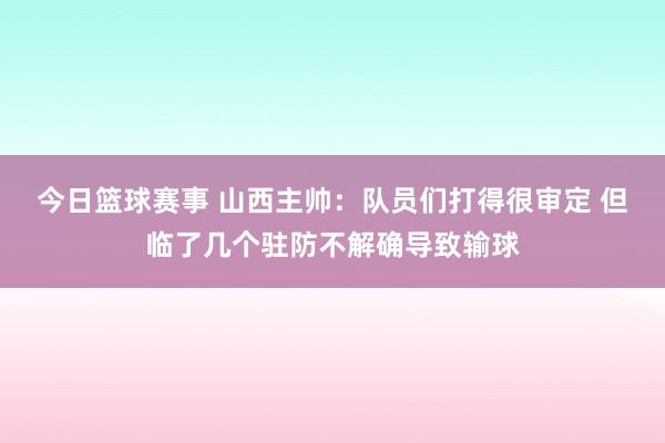 今日篮球赛事 山西主帅：队员们打得很审定 但临了几个驻防不解确导致输球