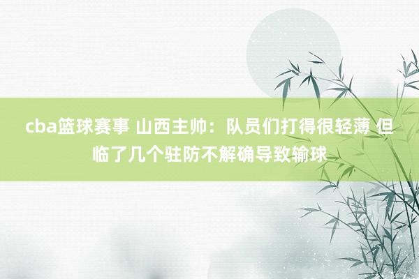 cba篮球赛事 山西主帅：队员们打得很轻薄 但临了几个驻防不解确导致输球