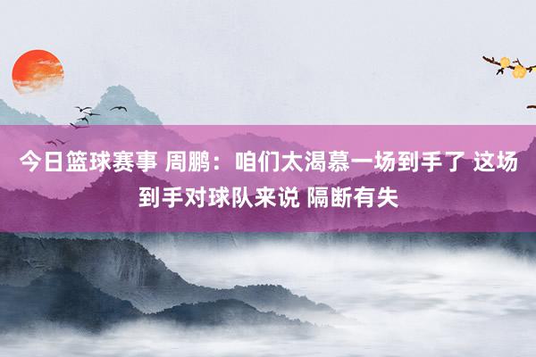 今日篮球赛事 周鹏：咱们太渴慕一场到手了 这场到手对球队来说 隔断有失