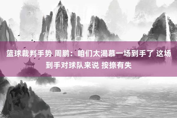 篮球裁判手势 周鹏：咱们太渴慕一场到手了 这场到手对球队来说 按捺有失