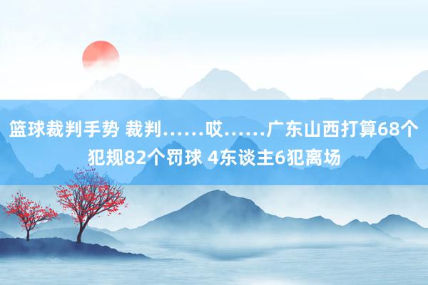 篮球裁判手势 裁判……哎……广东山西打算68个犯规82个罚球 4东谈主6犯离场