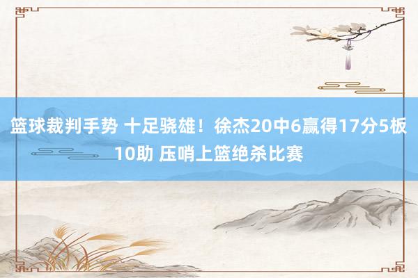 篮球裁判手势 十足骁雄！徐杰20中6赢得17分5板10助 压哨上篮绝杀比赛