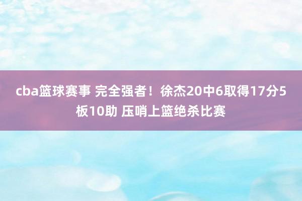 cba篮球赛事 完全强者！徐杰20中6取得17分5板10助 压哨上篮绝杀比赛