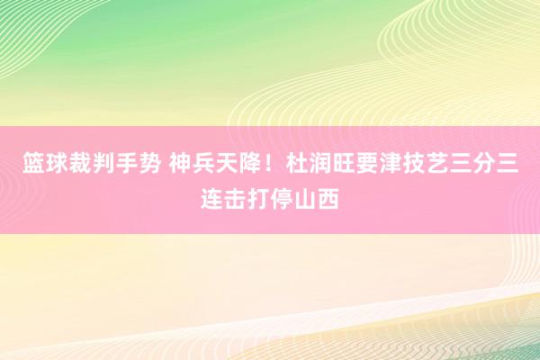 篮球裁判手势 神兵天降！杜润旺要津技艺三分三连击打停山西