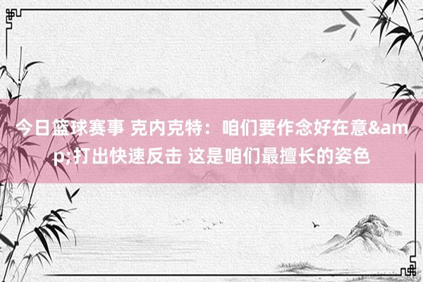 今日篮球赛事 克内克特：咱们要作念好在意&打出快速反击 这是咱们最擅长的姿色