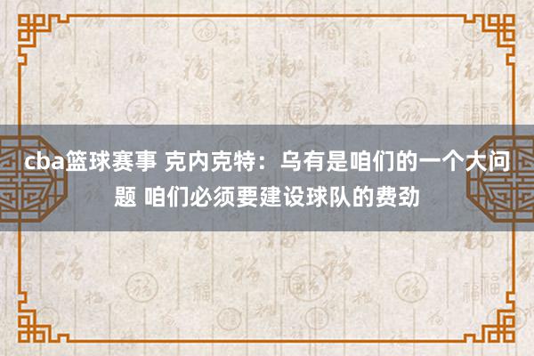 cba篮球赛事 克内克特：乌有是咱们的一个大问题 咱们必须要建设球队的费劲