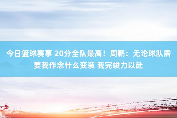 今日篮球赛事 20分全队最高！周鹏：无论球队需要我作念什么变装 我完竣力以赴