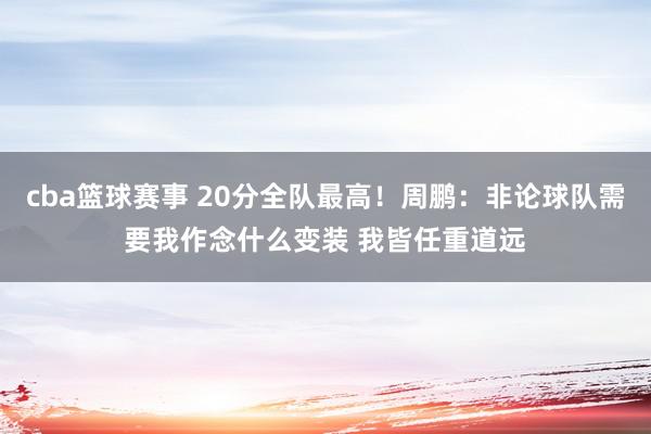 cba篮球赛事 20分全队最高！周鹏：非论球队需要我作念什么变装 我皆任重道远